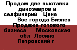 Продам две выставки динозавров и селфинарий › Цена ­ 7 000 000 - Все города Бизнес » Продажа готового бизнеса   . Московская обл.,Лосино-Петровский г.